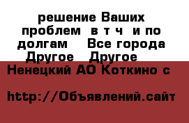 решение Ваших проблем (в т.ч. и по долгам) - Все города Другое » Другое   . Ненецкий АО,Коткино с.